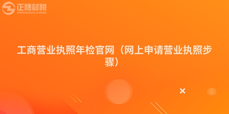 工商營業(yè)執(zhí)照年檢官網(wǎng)(網(wǎng)上申請營業(yè)執(zhí)照步驟)