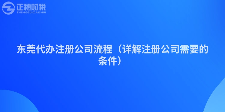 東莞代辦注冊(cè)公司流程(詳解注冊(cè)公司需要的條件)