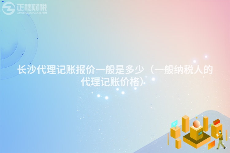 長沙代理記賬報價一般是多少（一般納稅人的代理記賬價格）