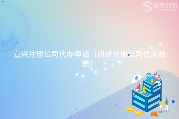 嘉興注冊(cè)公司代辦申請(qǐng)(講述注冊(cè)公司優(yōu)惠政策)