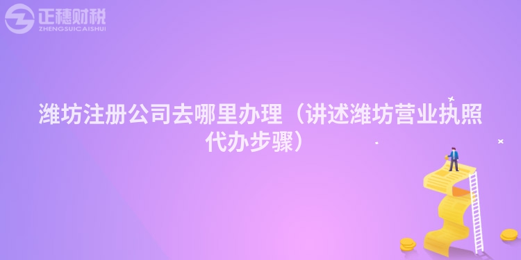濰坊注冊公司去哪里辦理（講述濰坊營業(yè)執(zhí)照代辦步驟）