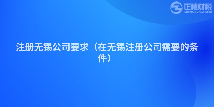 注冊(cè)無錫公司要求(在無錫注冊(cè)公司需要的條件)