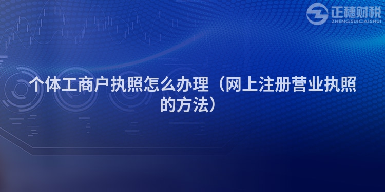 個(gè)體工商戶執(zhí)照怎么辦理(網(wǎng)上注冊(cè)營業(yè)執(zhí)照的方法)