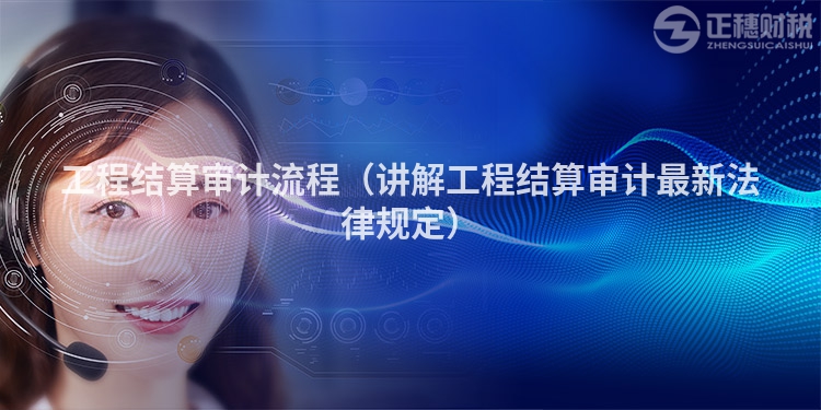 工程結(jié)算審計流程（講解工程結(jié)算審計最新法律規(guī)定）